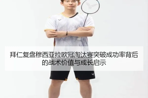 拜仁复盘穆西亚拉欧冠淘汰赛突破成功率背后的战术价值与成长启示