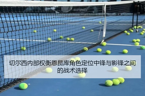 切尔西内部权衡恩昆库角色定位中锋与影锋之间的战术选择