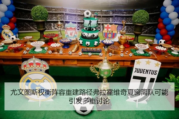 尤文图斯权衡阵容重建路径弗拉霍维奇夏窗离队可能引发多重讨论