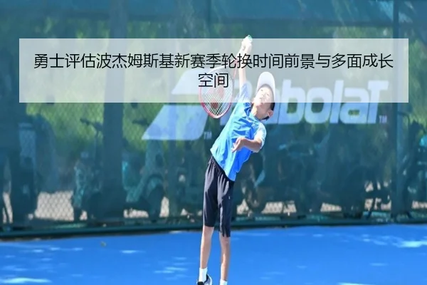 勇士评估波杰姆斯基新赛季轮换时间前景与多面成长空间