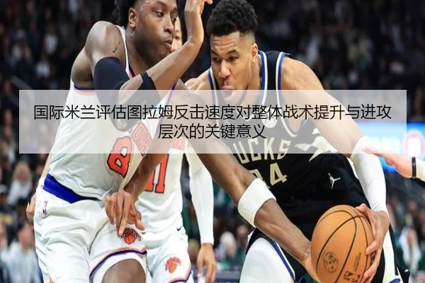 国际米兰评估图拉姆反击速度对整体战术提升与进攻层次的关键意义