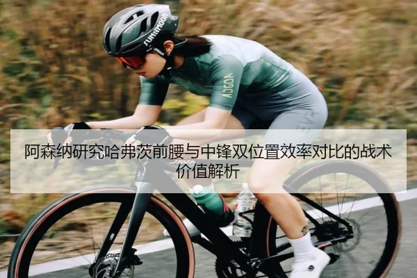 阿森纳研究哈弗茨前腰与中锋双位置效率对比的战术价值解析