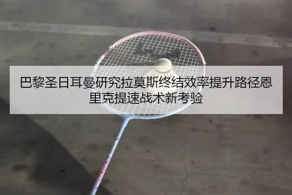 巴黎圣日耳曼研究拉莫斯终结效率提升路径恩里克提速战术新考验