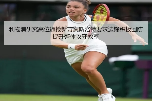 利物浦研究高位逼抢新方案斯洛特要求边锋积极回防提升整体攻守效率